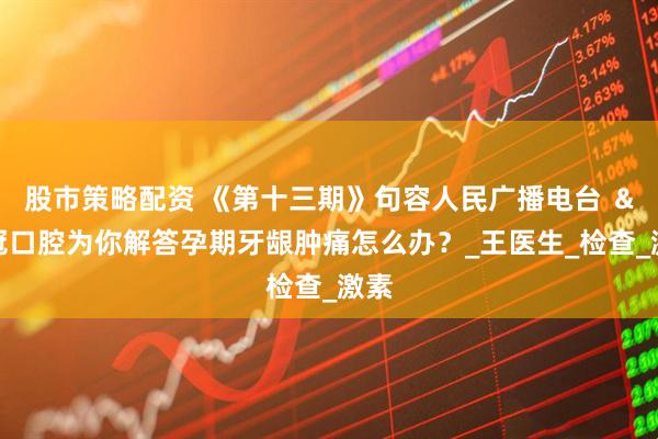 股市策略配资 《第十三期》句容人民广播电台 ＆名冠口腔为你解答孕期牙龈肿痛怎么办？_王医生_检查_激素
