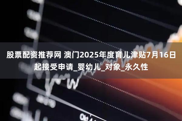 股票配资推荐网 澳门2025年度育儿津贴7月16日起接受申请_婴幼儿_对象_永久性
