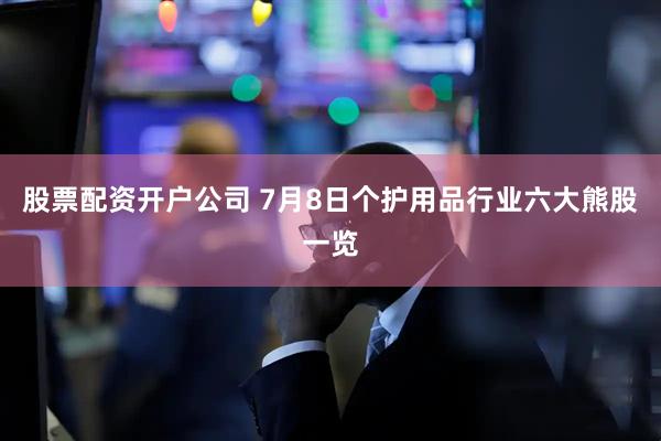 股票配资开户公司 7月8日个护用品行业六大熊股一览