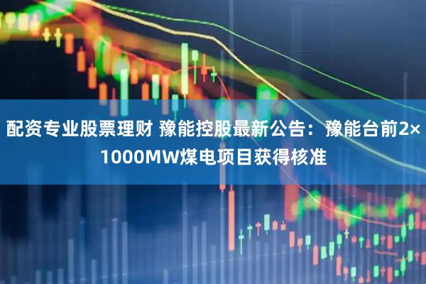 配资专业股票理财 豫能控股最新公告：豫能台前2×1000MW煤电项目获得核准