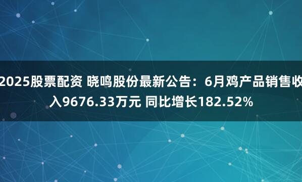 2025股票配资 晓鸣股份最新公告：6月鸡产品销售收入9676.33万元 同比增长182.52%