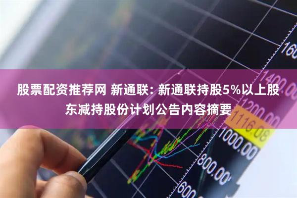 股票配资推荐网 新通联: 新通联持股5%以上股东减持股份计划公告内容摘要