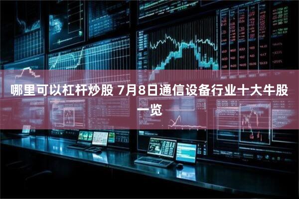 哪里可以杠杆炒股 7月8日通信设备行业十大牛股一览