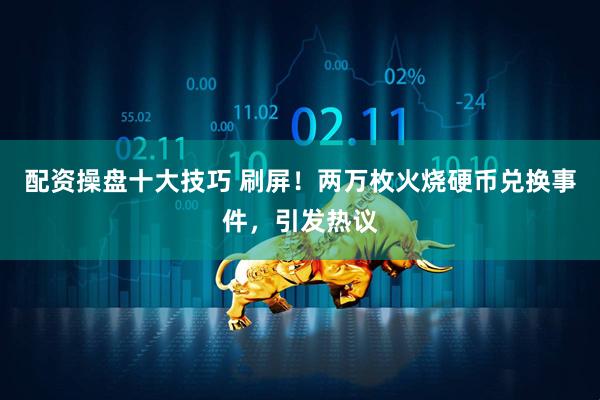 配资操盘十大技巧 刷屏！两万枚火烧硬币兑换事件，引发热议