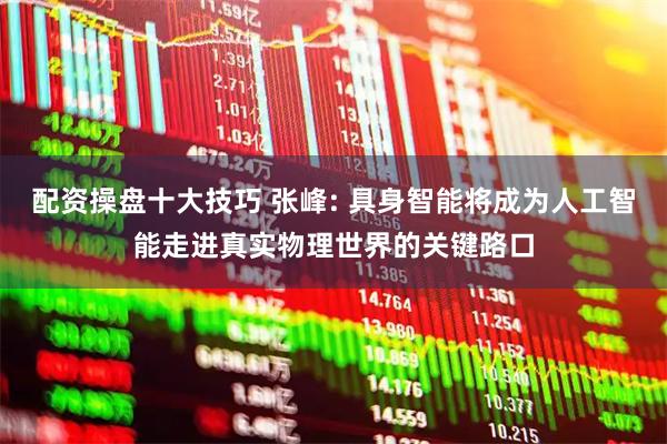 配资操盘十大技巧 张峰: 具身智能将成为人工智能走进真实物理世界的关键路口