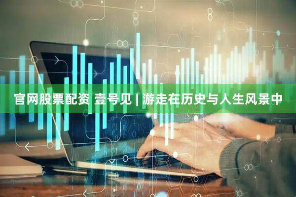 官网股票配资 壹号见 | 游走在历史与人生风景中