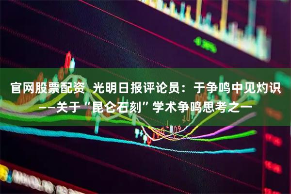官网股票配资  光明日报评论员：于争鸣中见灼识——关于“昆仑石刻”学术争鸣思考之一