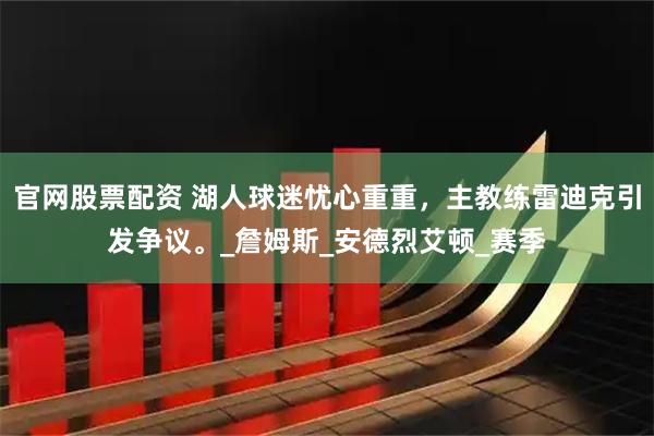 官网股票配资 湖人球迷忧心重重，主教练雷迪克引发争议。_詹姆斯_安德烈艾顿_赛季