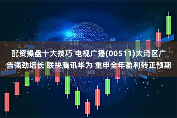 配资操盘十大技巧 电视广播(00511)大湾区广告强劲增长 联袂腾讯华为 重申全年盈利转正预期