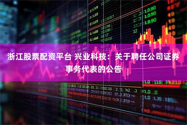 浙江股票配资平台 兴业科技：关于聘任公司证券事务代表的公告
