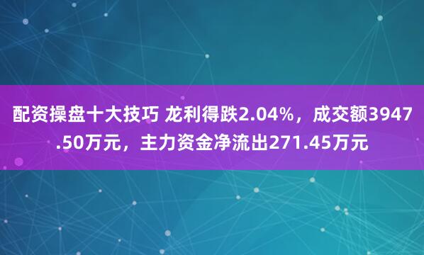 配资操盘十大技巧 龙利得跌2.04%，成交额3947.50万元，主力资金净流出271.45万元