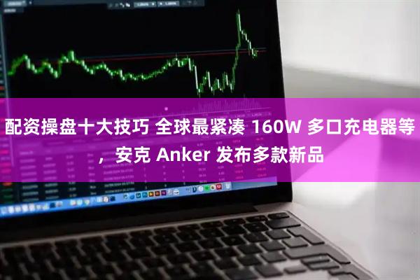 配资操盘十大技巧 全球最紧凑 160W 多口充电器等，安克 Anker 发布多款新品