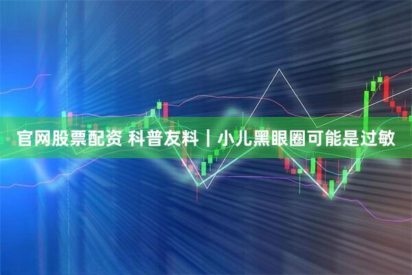官网股票配资 科普友料｜小儿黑眼圈可能是过敏
