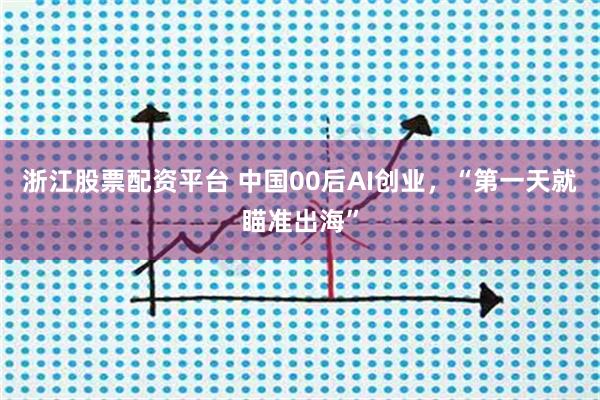 浙江股票配资平台 中国00后AI创业，“第一天就瞄准出海”