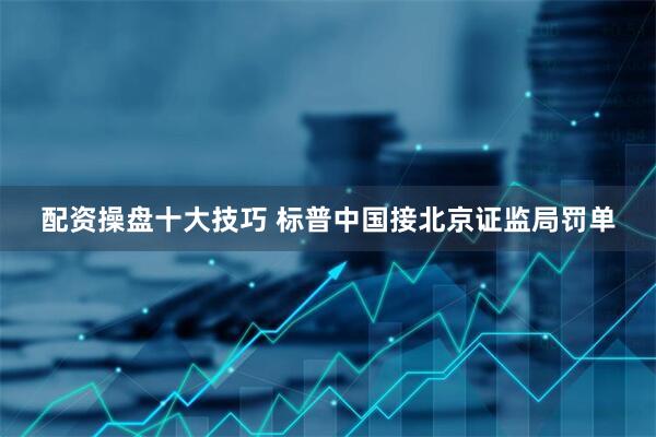 配资操盘十大技巧 标普中国接北京证监局罚单