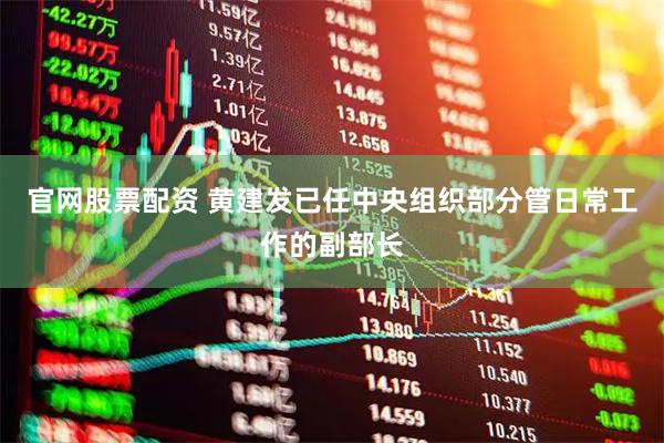 官网股票配资 黄建发已任中央组织部分管日常工作的副部长