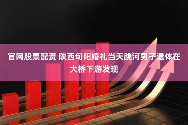 官网股票配资 陕西旬阳婚礼当天跳河男子遗体在大桥下游发现