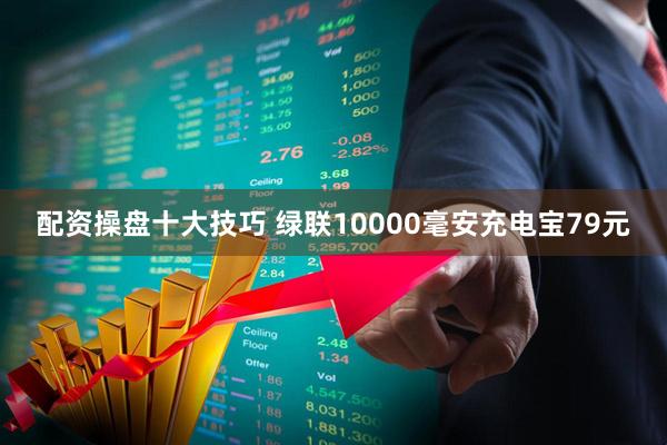 配资操盘十大技巧 绿联10000毫安充电宝79元
