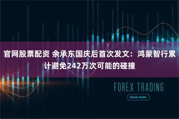 官网股票配资 余承东国庆后首次发文：鸿蒙智行累计避免242万次可能的碰撞