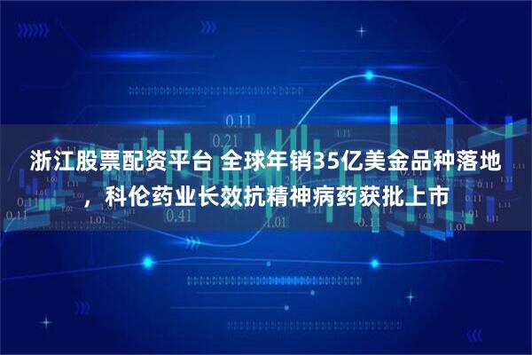 浙江股票配资平台 全球年销35亿美金品种落地，科伦药业长效抗精神病药获批上市