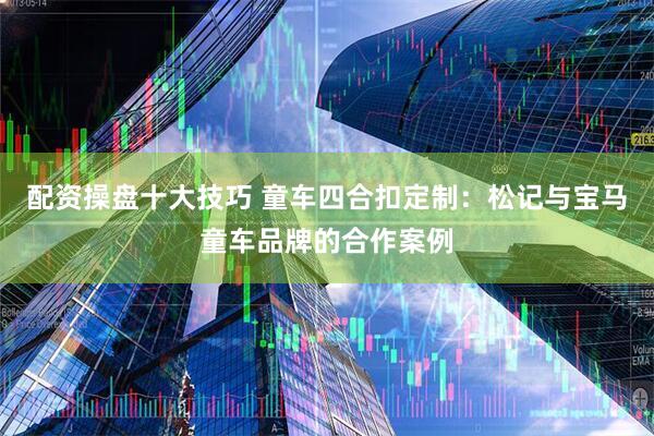 配资操盘十大技巧 童车四合扣定制：松记与宝马童车品牌的合作案例