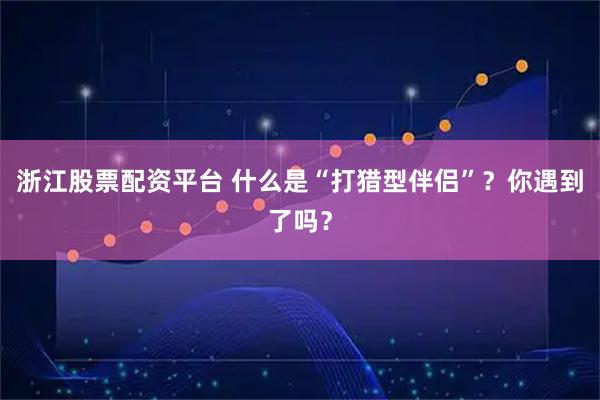 浙江股票配资平台 什么是“打猎型伴侣”？你遇到了吗？