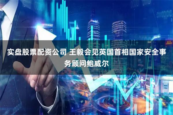实盘股票配资公司 王毅会见英国首相国家安全事务顾问鲍威尔