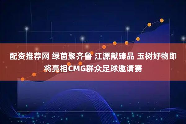 配资推荐网 绿茵聚齐鲁 江源献臻品 玉树好物即将亮相CMG群众足球邀请赛