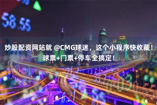 炒股配资网站就 @CMG球迷，这个小程序快收藏！球票+门票+停车全搞定！