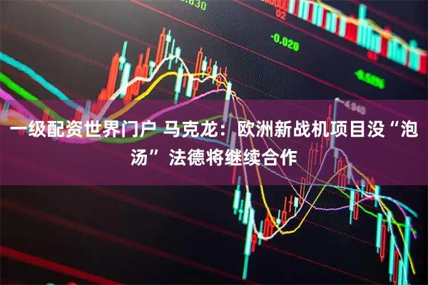一级配资世界门户 马克龙：欧洲新战机项目没“泡汤” 法德将继续合作