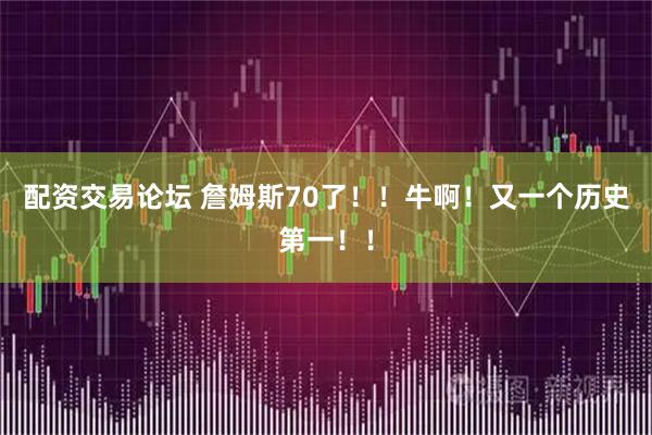 配资交易论坛 詹姆斯70了！！牛啊！又一个历史第一！！