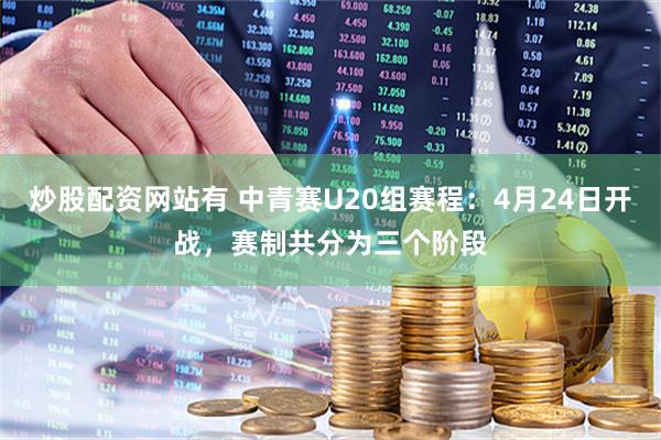炒股配资网站有 中青赛U20组赛程：4月24日开战，赛制共分为三个阶段