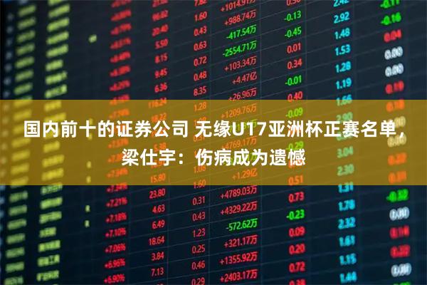国内前十的证券公司 无缘U17亚洲杯正赛名单，梁仕宇：伤病成为遗憾