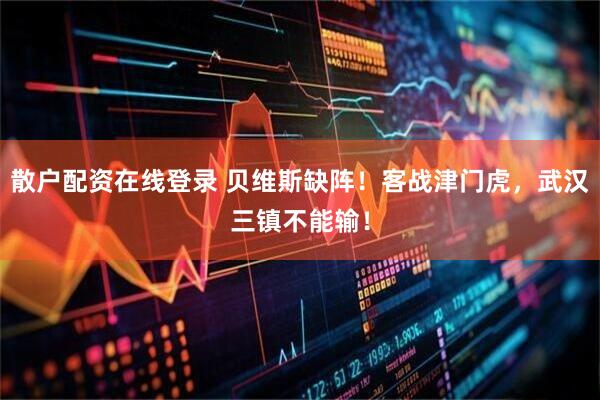 散户配资在线登录 贝维斯缺阵!客战津门虎,武汉三镇不能输!