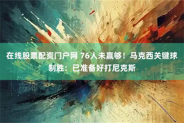 在线股票配资门户网 76人未赢够！马克西关键球制胜：已准备好打尼克斯
