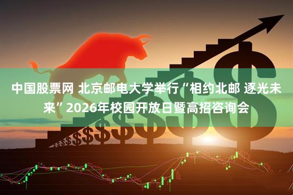 中国股票网 北京邮电大学举行“相约北邮 逐光未来”2026年校园开放日暨高招咨询会