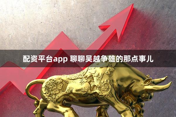 配资平台app 聊聊吴越争雄的那点事儿