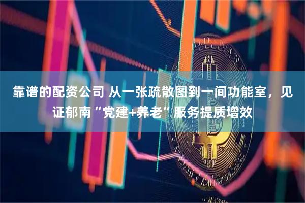 靠谱的配资公司 从一张疏散图到一间功能室，见证郁南“党建+养老”服务提质增效