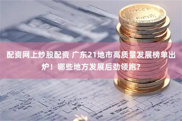 配资网上炒股配资 广东21地市高质量发展榜单出炉！哪些地方发展后劲领跑？