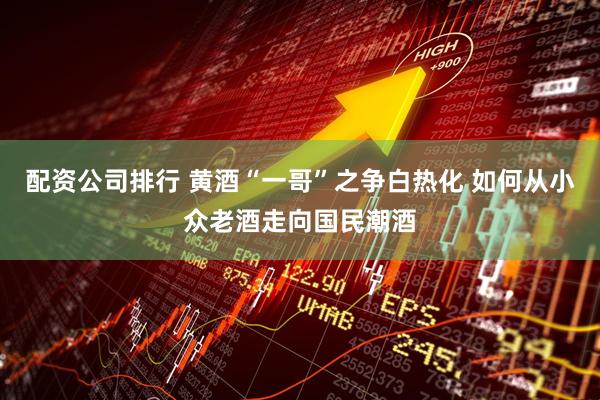 配资公司排行 黄酒“一哥”之争白热化 如何从小众老酒走向国民潮酒