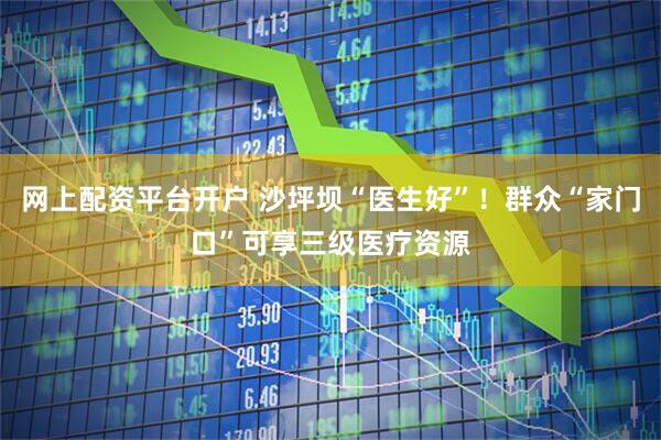 网上配资平台开户 沙坪坝“医生好”！群众“家门口”可享三级医疗资源