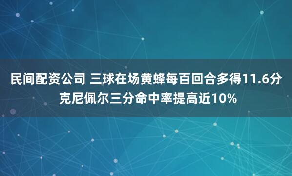 民间配资公司 三球在场黄蜂每百回合多得11.6分 克尼佩尔三分命中率提高近10%