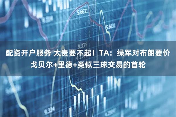 配资开户服务 太贵要不起！TA：绿军对布朗要价戈贝尔+里德+类似三球交易的首轮